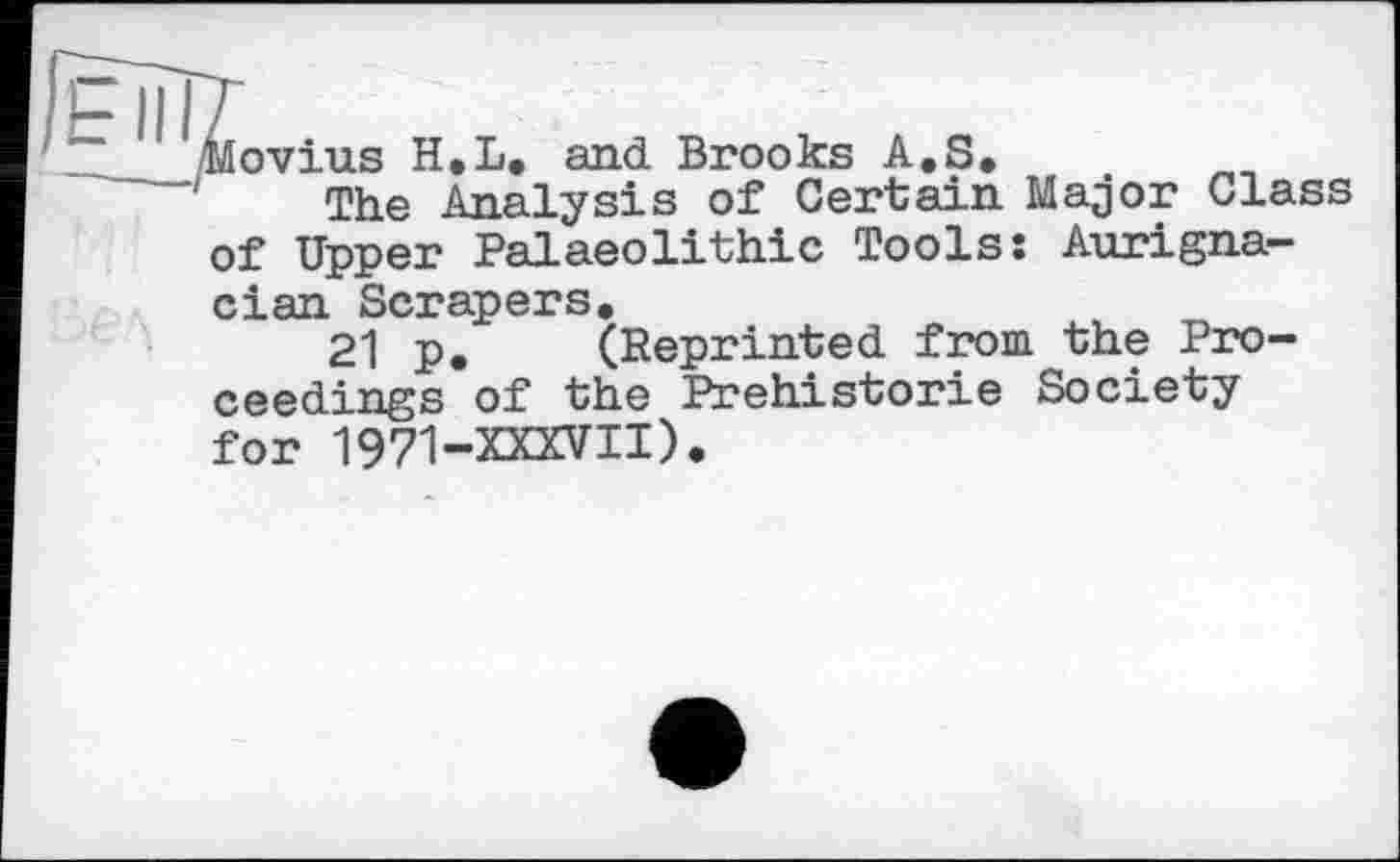 ﻿Movius H.L. and Brooks A.S.
The Analysis of Certain Major Glass of Upper Palaeolithic Tools: Aurigna-cian Scrapers.
21 p. (Reprinted from the Proceedings of the Prehistorie Society for 19 71-XXXVII).